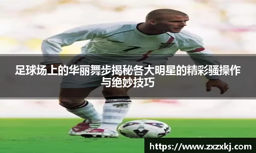 足球场上的华丽舞步揭秘各大明星的精彩骚操作与绝妙技巧