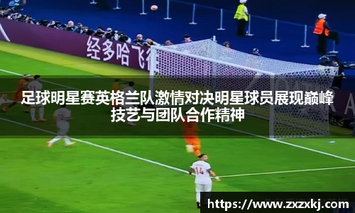 足球明星赛英格兰队激情对决明星球员展现巅峰技艺与团队合作精神